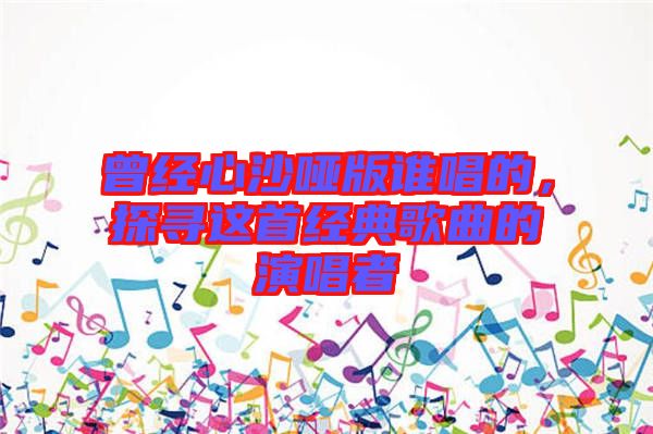 曾經(jīng)心沙啞版誰唱的，探尋這首經(jīng)典歌曲的演唱者