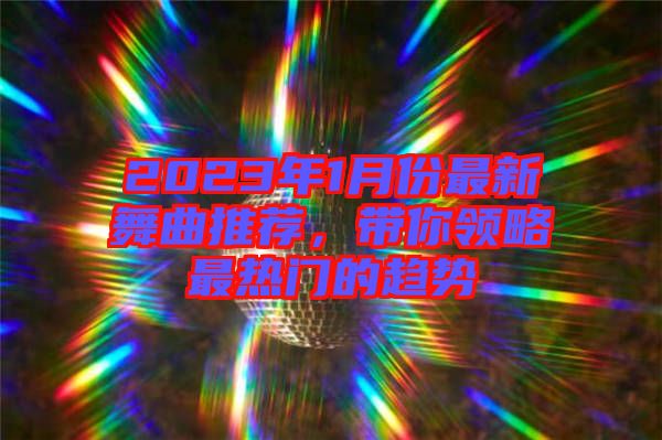 2023年1月份最新舞曲推薦，帶你領(lǐng)略最熱門的趨勢
