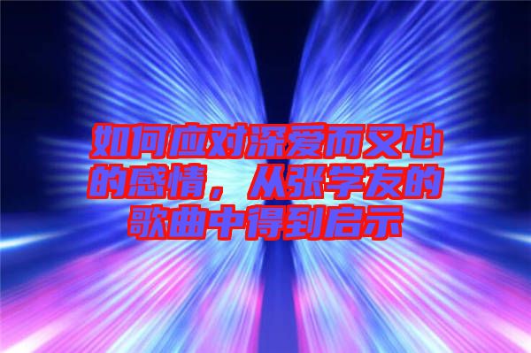 如何應(yīng)對深愛而又心的感情，從張學(xué)友的歌曲中得到啟示