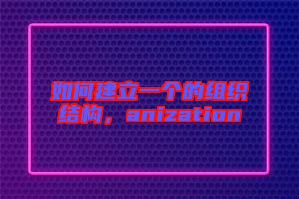 如何建立一個的組織結構，anization