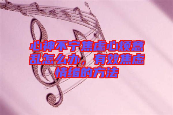 心神不寧焦慮心煩意亂怎么辦，有效焦慮情緒的方法