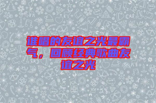 誰唱的友誼之光最霸氣，回顧經(jīng)典歌曲友誼之光