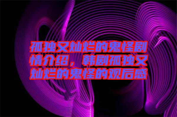 孤獨又燦爛的鬼怪劇情介紹，韓劇孤獨又燦爛的鬼怪的觀后感