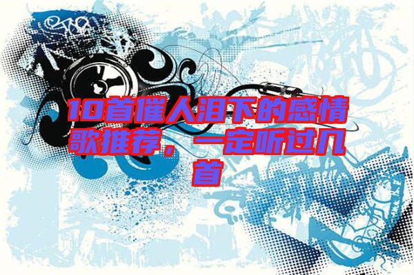 10首催人淚下的感情歌推薦，一定聽過(guò)幾首