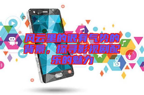 風(fēng)云里的很有氣勢(shì)的背景，探尋影視劇配樂(lè)的魅力