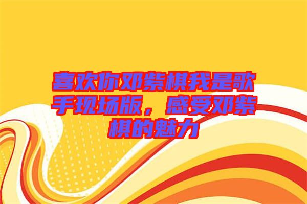 喜歡你鄧紫棋我是歌手現(xiàn)場版，感受鄧紫棋的魅力