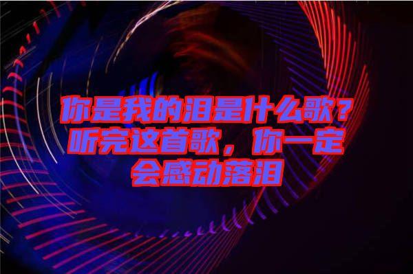 你是我的淚是什么歌？聽完這首歌，你一定會感動落淚