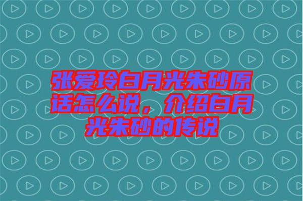 張愛玲白月光朱砂原話怎么說，介紹白月光朱砂的傳說