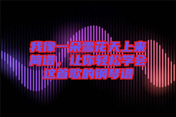 我像一朵雪花天上來簡譜，讓你輕松學(xué)會這首歌的鋼琴譜
