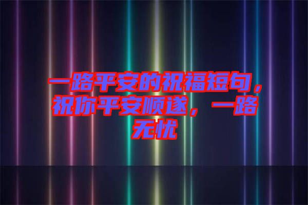 一路平安的祝福短句，祝你平安順?biāo)?，一路無憂