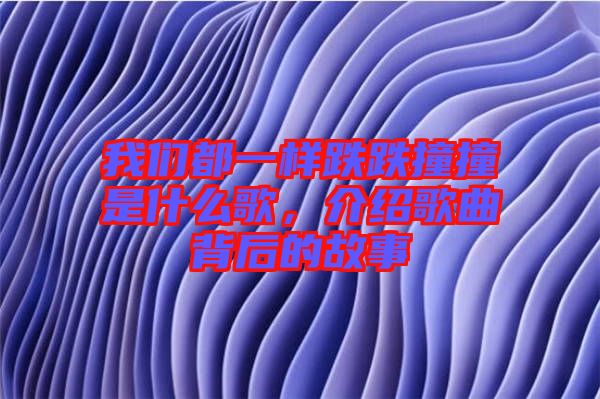 我們都一樣跌跌撞撞是什么歌，介紹歌曲背后的故事