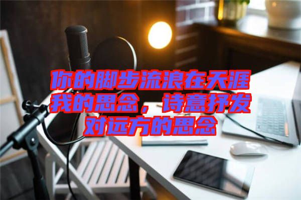 你的腳步流浪在天涯我的思念，詩意抒發(fā)對遠方的思念