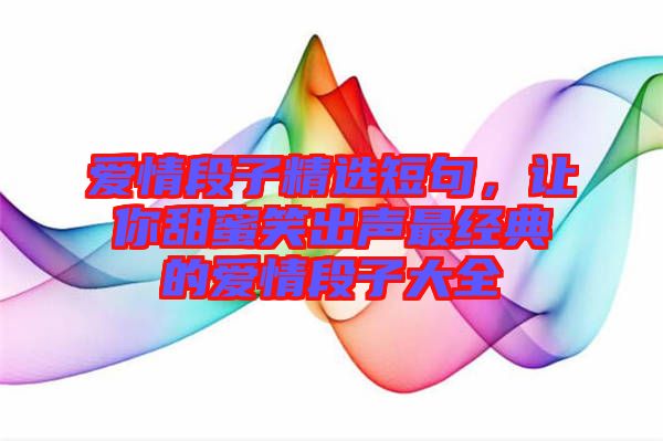 愛(ài)情段子精選短句，讓你甜蜜笑出聲最經(jīng)典的愛(ài)情段子大全