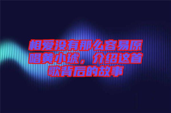相愛(ài)沒(méi)有那么容易原唱黃小琥，介紹這首歌背后的故事