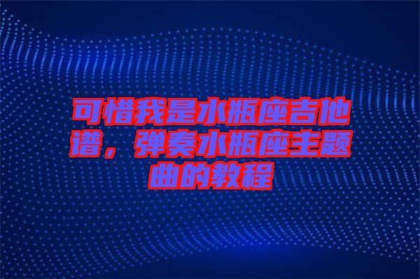 可惜我是水瓶座吉他譜，彈奏水瓶座主題曲的教程