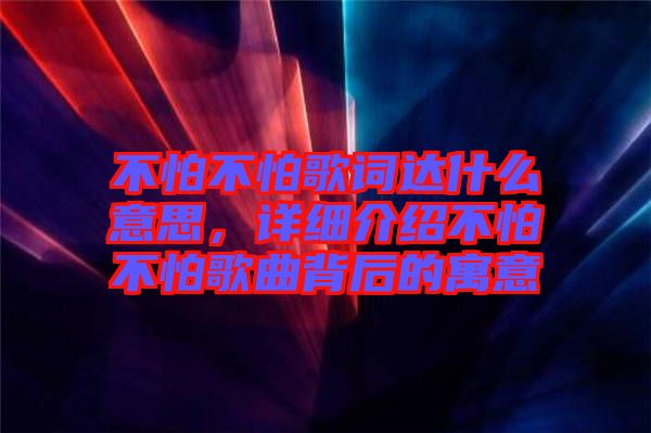 不怕不怕歌詞達(dá)什么意思，詳細(xì)介紹不怕不怕歌曲背后的寓意