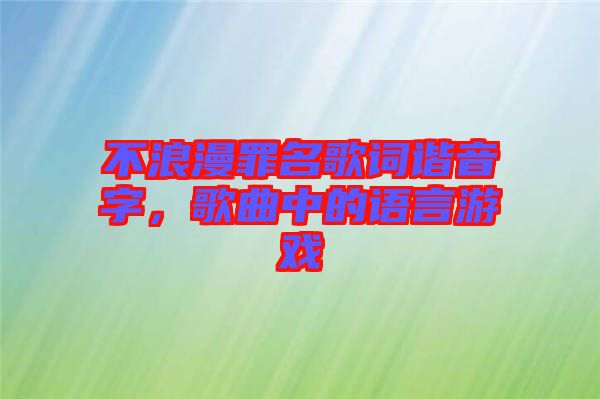 不浪漫罪名歌詞諧音字，歌曲中的語(yǔ)言游戲