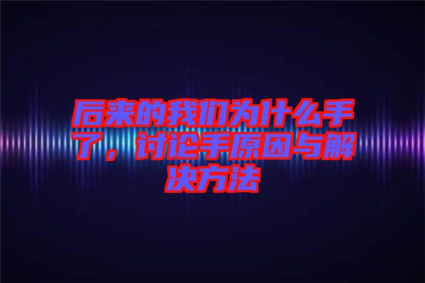 后來的我們?yōu)槭裁词至?，討論手原因與解決方法