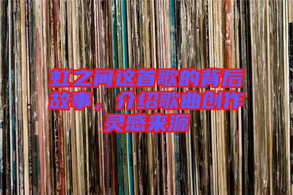 虹之間這首歌的背后故事，介紹歌曲創(chuàng)作靈感來源