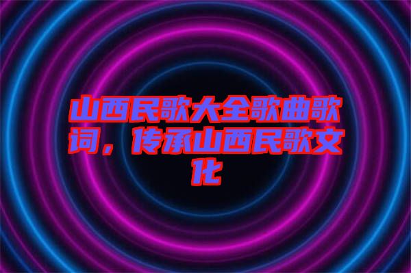 山西民歌大全歌曲歌詞，傳承山西民歌文化