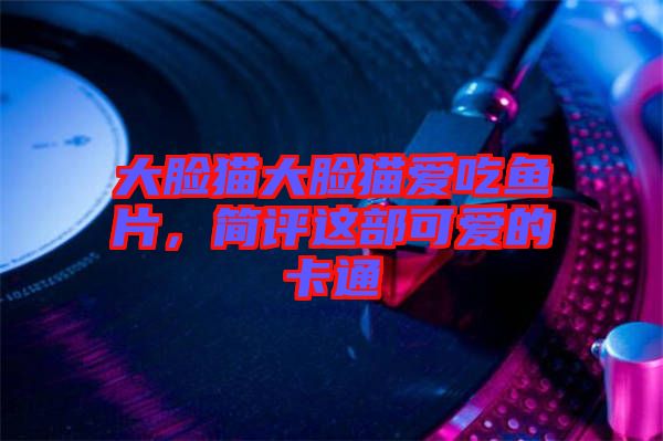 大臉貓大臉貓愛(ài)吃魚(yú)片，簡(jiǎn)評(píng)這部可愛(ài)的卡通