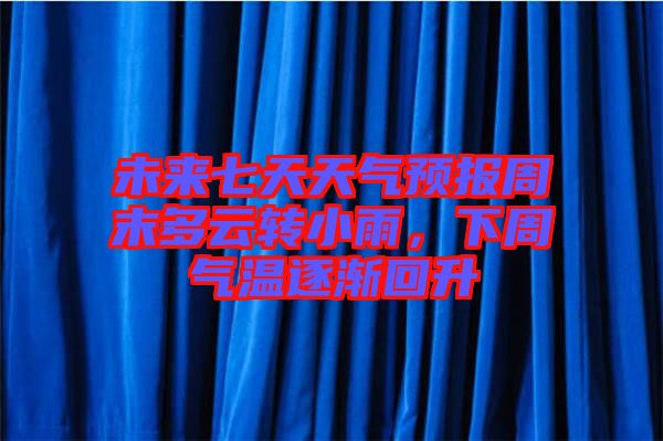 未來七天天氣預(yù)報周末多云轉(zhuǎn)小雨，下周氣溫逐漸回升