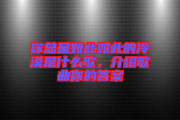 你總是如此如此的冷漠是什么歌，介紹歌曲你的答案