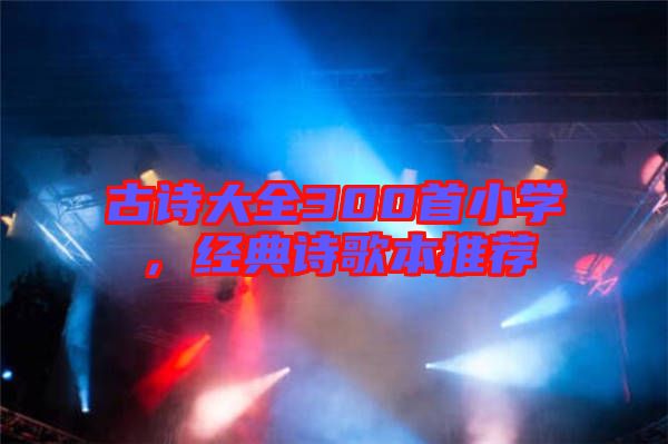 古詩(shī)大全300首小學(xué)，經(jīng)典詩(shī)歌本推薦