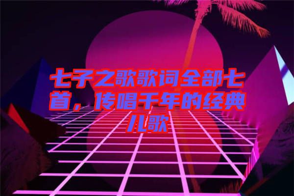 七子之歌歌詞全部七首，傳唱千年的經(jīng)典兒歌