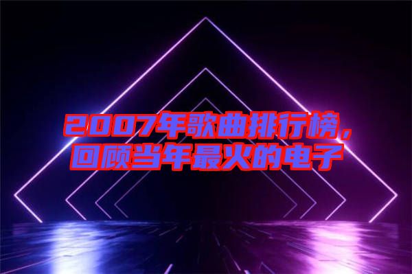 2007年歌曲排行榜，回顧當(dāng)年最火的電子