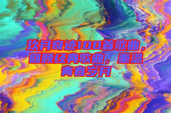 玖月奇跡100首歌曲，回顧經(jīng)典歌曲，重溫青春歲月
