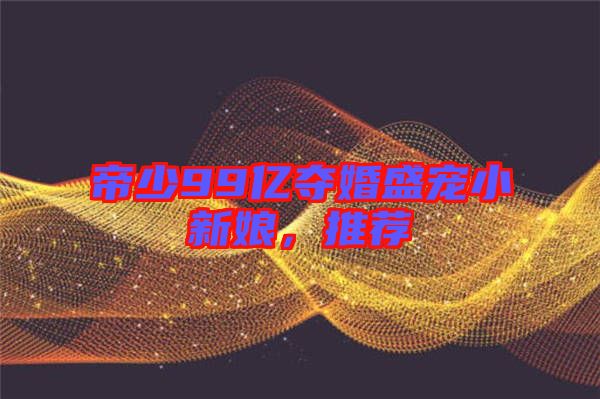 帝少99億奪婚盛寵小新娘，推薦