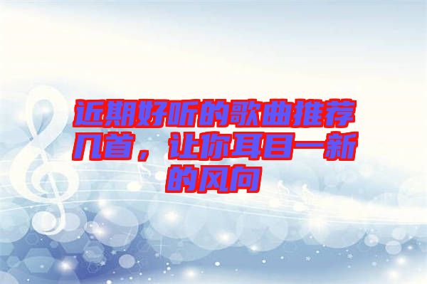 近期好聽的歌曲推薦幾首，讓你耳目一新的風(fēng)向