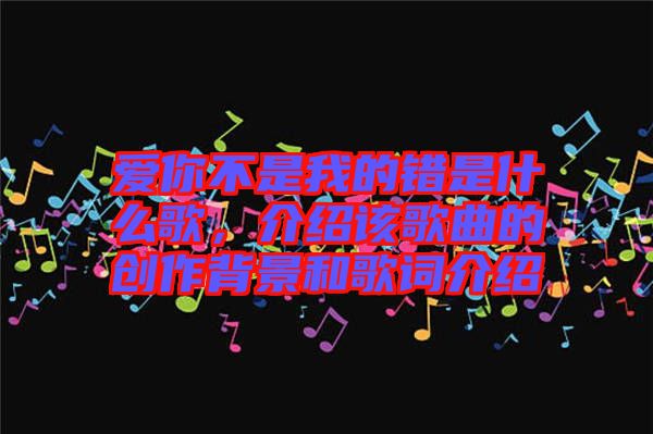 愛(ài)你不是我的錯(cuò)是什么歌，介紹該歌曲的創(chuàng)作背景和歌詞介紹