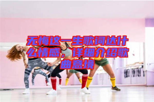 無悔這一生歌詞達(dá)什么情感，詳細(xì)介紹歌曲意境