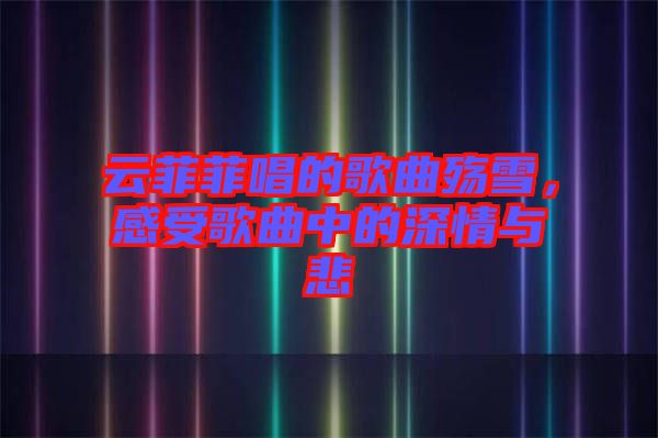 云菲菲唱的歌曲殤雪，感受歌曲中的深情與悲