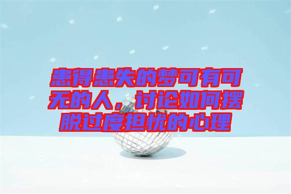 患得患失的夢(mèng)可有可無(wú)的人，討論如何擺脫過(guò)度擔(dān)憂的心理