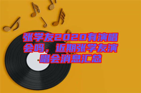 張學(xué)友2020有演唱會(huì)嗎，近期張學(xué)友演唱會(huì)消息匯總