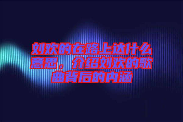 劉歡的在路上達(dá)什么意思，介紹劉歡的歌曲背后的內(nèi)涵
