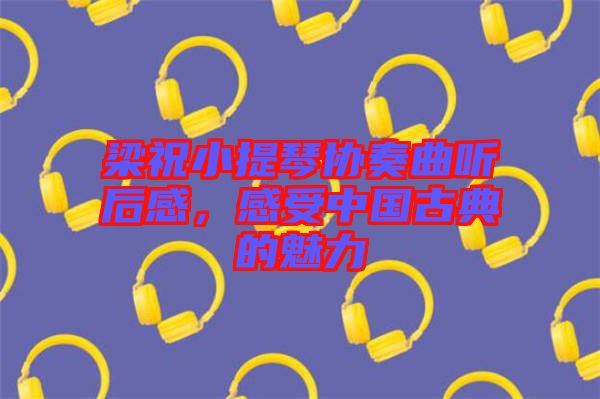 梁祝小提琴協(xié)奏曲聽(tīng)后感，感受中國(guó)古典的魅力