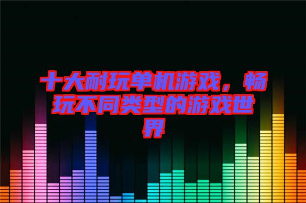 十大耐玩單機(jī)游戲，暢玩不同類(lèi)型的游戲世界