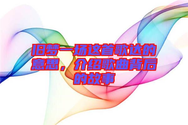 舊夢(mèng)一場(chǎng)這首歌達(dá)的意思，介紹歌曲背后的故事