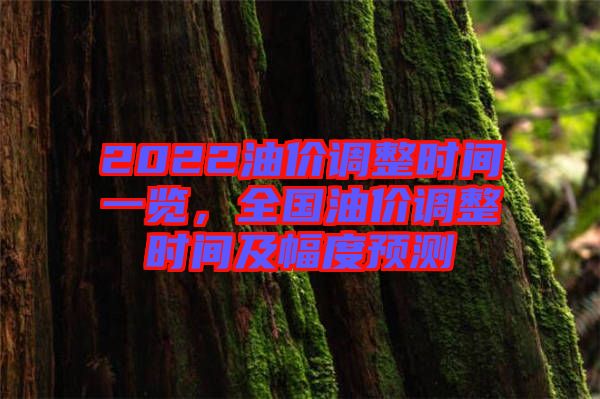 2022油價調(diào)整時間一覽，全國油價調(diào)整時間及幅度預(yù)測
