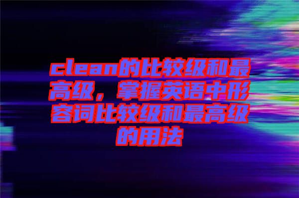 clean的比較級(jí)和最高級(jí)，掌握英語(yǔ)中形容詞比較級(jí)和最高級(jí)的用法