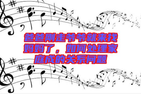 爸爸剛走爺爺就來找媽媽了，如何處理家庭成的關(guān)系問題