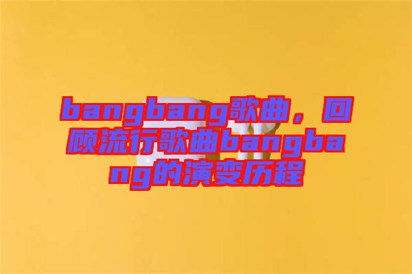 bangbang歌曲，回顧流行歌曲bangbang的演變歷程