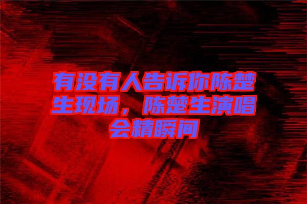 有沒有人告訴你陳楚生現(xiàn)場，陳楚生演唱會精瞬間