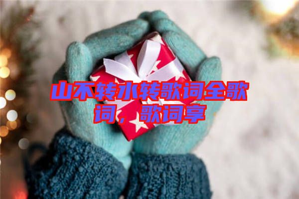山不轉(zhuǎn)水轉(zhuǎn)歌詞全歌詞，歌詞享