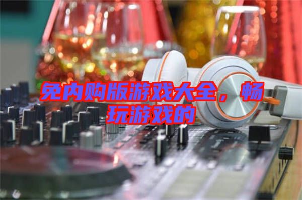 免內(nèi)購版游戲大全，暢玩游戲的