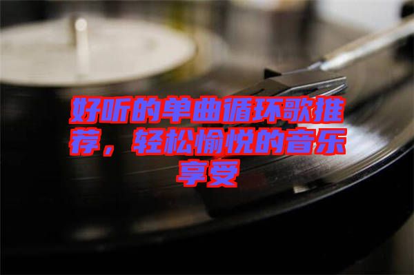 好聽(tīng)的單曲循環(huán)歌推薦，輕松愉悅的音樂(lè)享受